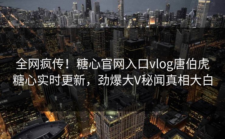 全网疯传！糖心官网入口vlog唐伯虎糖心实时更新，劲爆大V秘闻真相大白