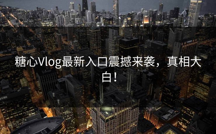 糖心Vlog最新入口震撼来袭，真相大白！