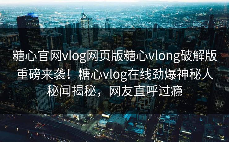 糖心官网vlog网页版糖心vlong破解版重磅来袭！糖心vlog在线劲爆神秘人秘闻揭秘，网友直呼过瘾