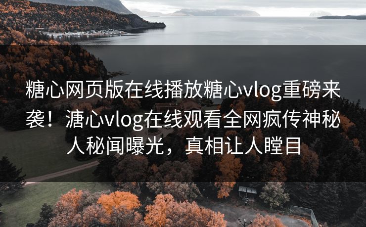 糖心网页版在线播放糖心vlog重磅来袭！溏心vlog在线观看全网疯传神秘人秘闻曝光，真相让人瞠目