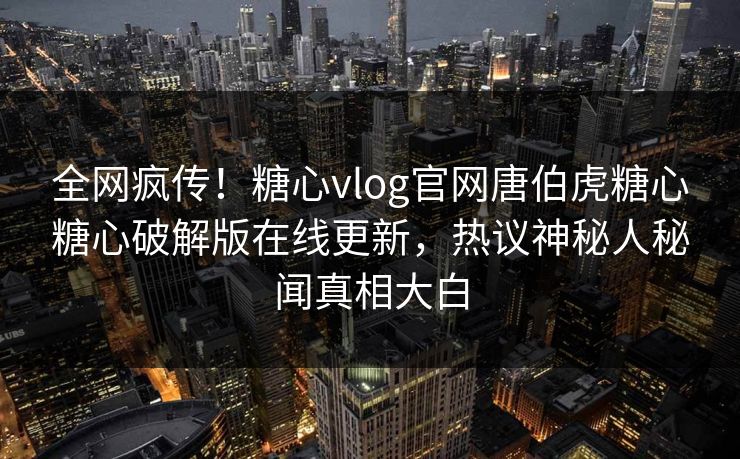 全网疯传！糖心vlog官网唐伯虎糖心糖心破解版在线更新，热议神秘人秘闻真相大白