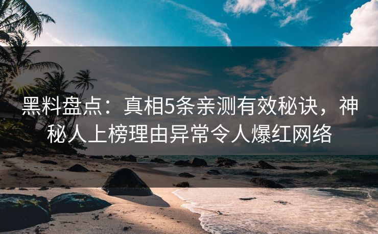 黑料盘点：真相5条亲测有效秘诀，神秘人上榜理由异常令人爆红网络