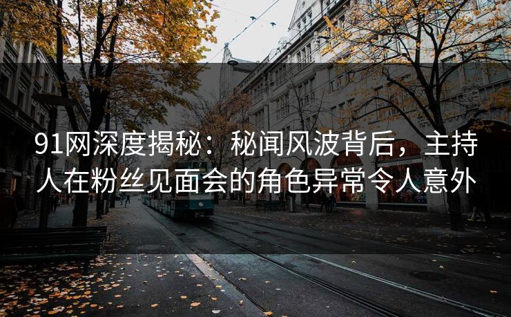 91网深度揭秘：秘闻风波背后，主持人在粉丝见面会的角色异常令人意外