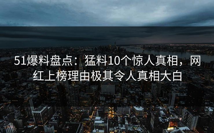 51爆料盘点：猛料10个惊人真相，网红上榜理由极其令人真相大白