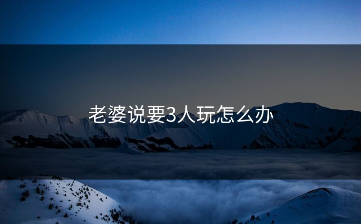 老婆说要3人玩怎么办
