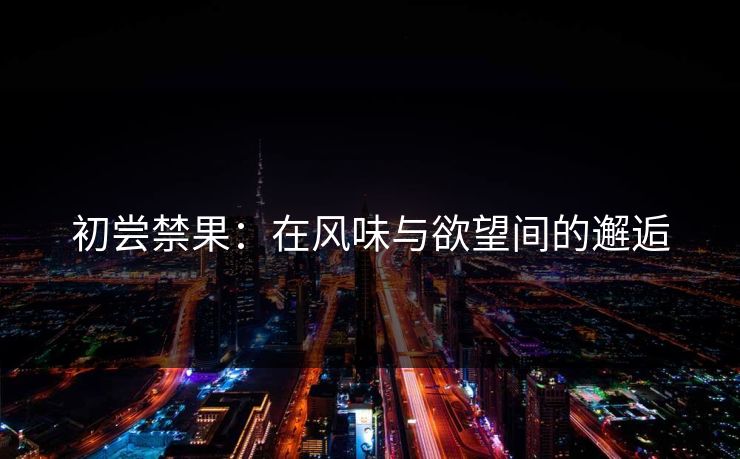 初尝禁果：在风味与欲望间的邂逅