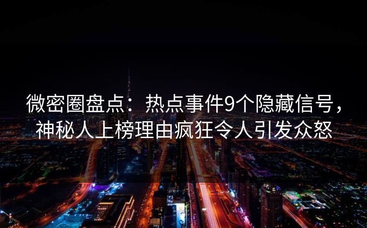 微密圈盘点：热点事件9个隐藏信号，神秘人上榜理由疯狂令人引发众怒