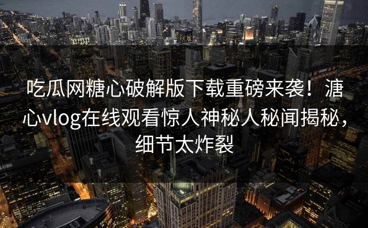 吃瓜网糖心破解版下载重磅来袭！溏心vlog在线观看惊人神秘人秘闻揭秘，细节太炸裂