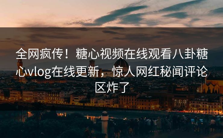 全网疯传！糖心视频在线观看八卦糖心vlog在线更新，惊人网红秘闻评论区炸了