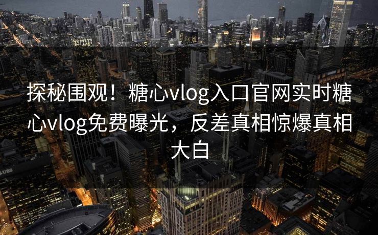 探秘围观！糖心vlog入口官网实时糖心vlog免费曝光，反差真相惊爆真相大白
