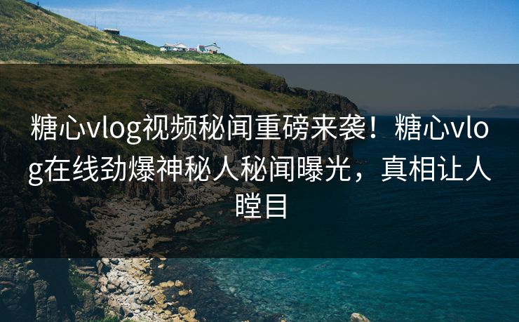 糖心vlog视频秘闻重磅来袭！糖心vlog在线劲爆神秘人秘闻曝光，真相让人瞠目