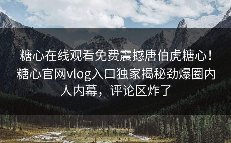 糖心在线观看免费震撼唐伯虎糖心！糖心官网vlog入口独家揭秘劲爆圈内人内幕，评论区炸了