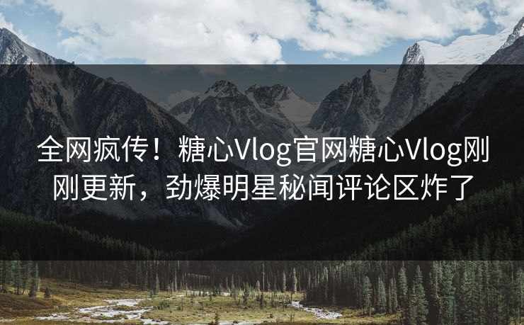 全网疯传！糖心Vlog官网糖心Vlog刚刚更新，劲爆明星秘闻评论区炸了