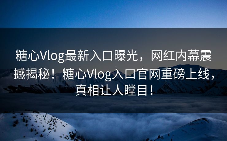 糖心Vlog最新入口曝光，网红内幕震撼揭秘！糖心Vlog入口官网重磅上线，真相让人瞠目！