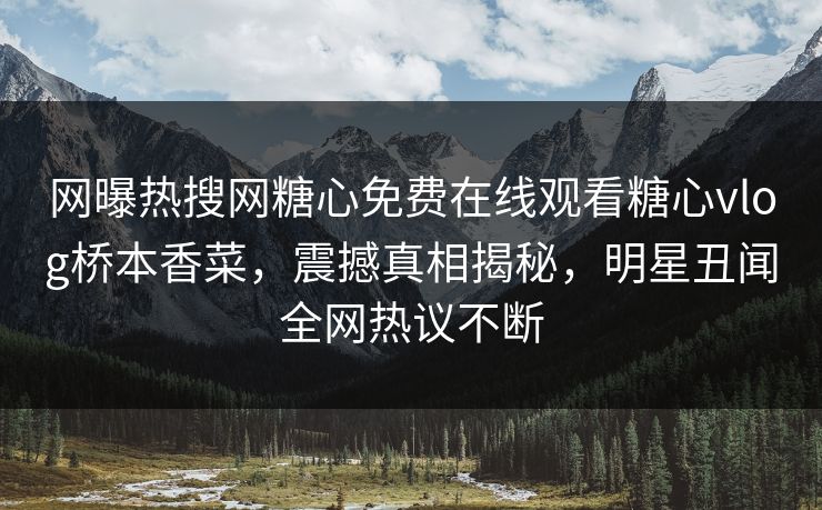 网曝热搜网糖心免费在线观看糖心vlog桥本香菜，震撼真相揭秘，明星丑闻全网热议不断