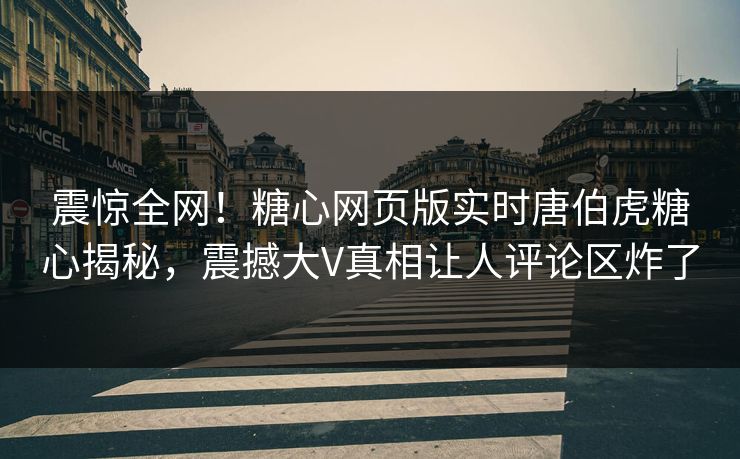 震惊全网！糖心网页版实时唐伯虎糖心揭秘，震撼大V真相让人评论区炸了
