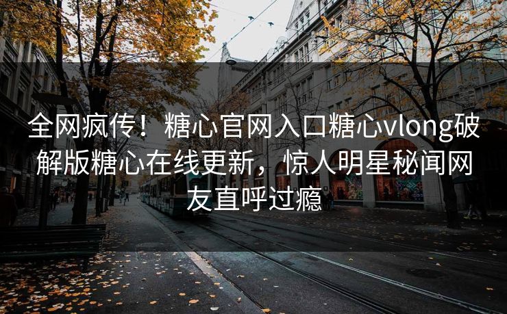 全网疯传！糖心官网入口糖心vlong破解版糖心在线更新，惊人明星秘闻网友直呼过瘾