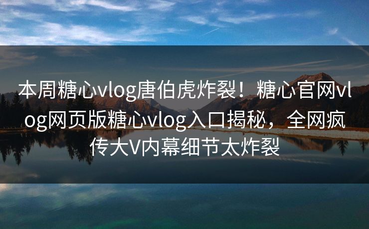 本周糖心vlog唐伯虎炸裂！糖心官网vlog网页版糖心vlog入口揭秘，全网疯传大V内幕细节太炸裂