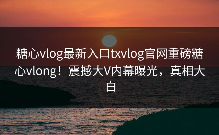 糖心vlog最新入口txvlog官网重磅糖心vlong！震撼大V内幕曝光，真相大白