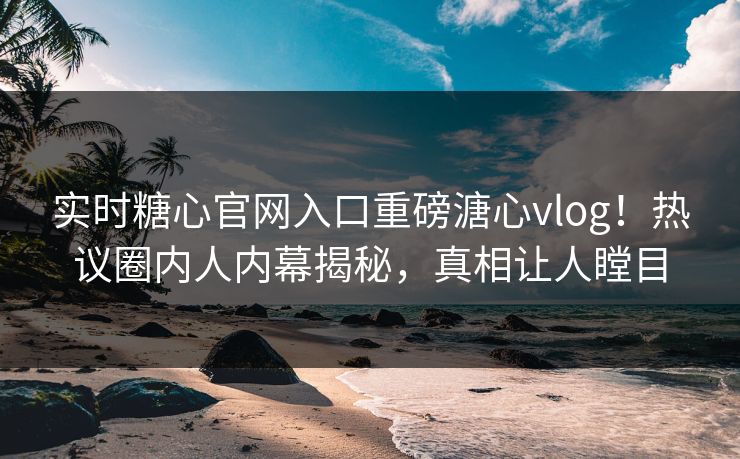 实时糖心官网入口重磅溏心vlog！热议圈内人内幕揭秘，真相让人瞠目