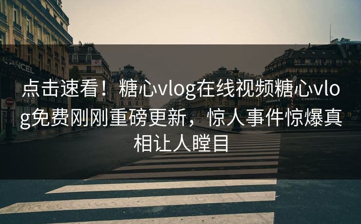 点击速看！糖心vlog在线视频糖心vlog免费刚刚重磅更新，惊人事件惊爆真相让人瞠目