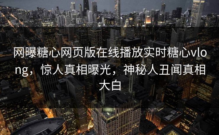 网曝糖心网页版在线播放实时糖心vlong，惊人真相曝光，神秘人丑闻真相大白