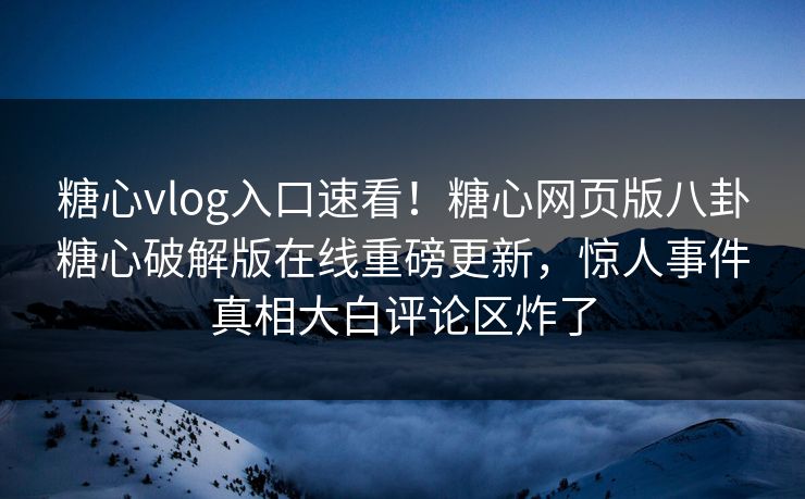 糖心vlog入口速看！糖心网页版八卦糖心破解版在线重磅更新，惊人事件真相大白评论区炸了