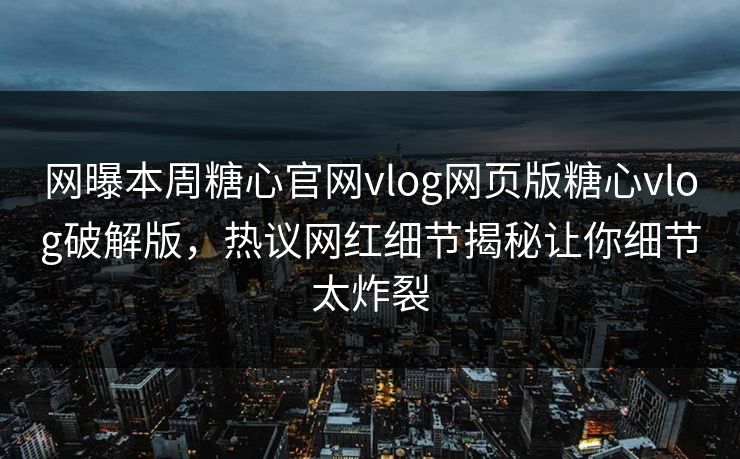 网曝本周糖心官网vlog网页版糖心vlog破解版，热议网红细节揭秘让你细节太炸裂