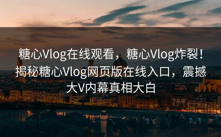 糖心Vlog在线观看，糖心Vlog炸裂！揭秘糖心Vlog网页版在线入口，震撼大V内幕真相大白