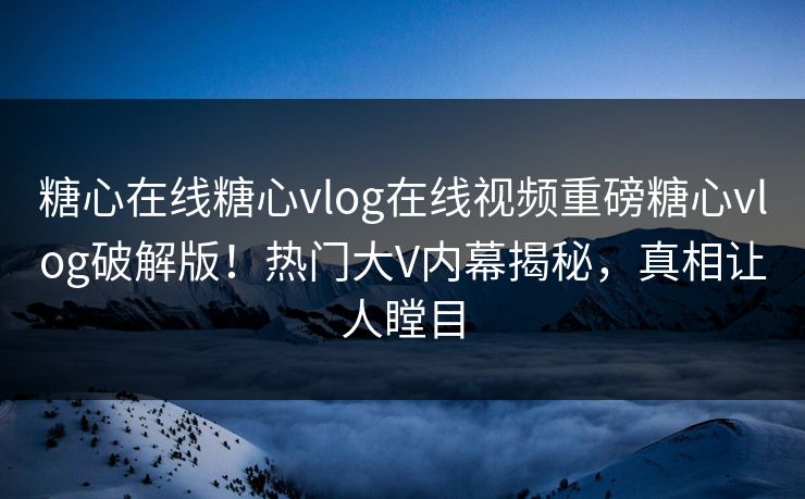 糖心在线糖心vlog在线视频重磅糖心vlog破解版！热门大V内幕揭秘，真相让人瞠目
