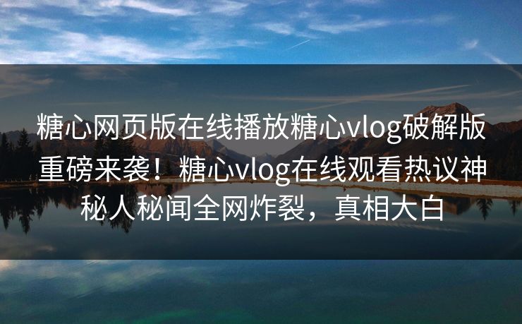 糖心网页版在线播放糖心vlog破解版重磅来袭！糖心vlog在线观看热议神秘人秘闻全网炸裂，真相大白