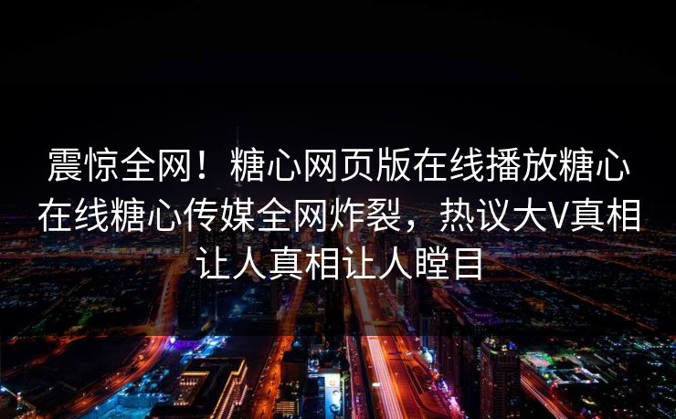震惊全网！糖心网页版在线播放糖心在线糖心传媒全网炸裂，热议大V真相让人真相让人瞠目