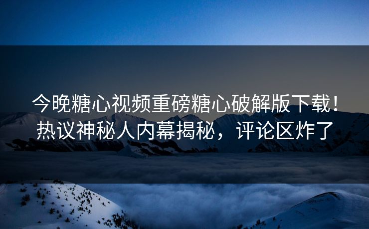 今晚糖心视频重磅糖心破解版下载！热议神秘人内幕揭秘，评论区炸了