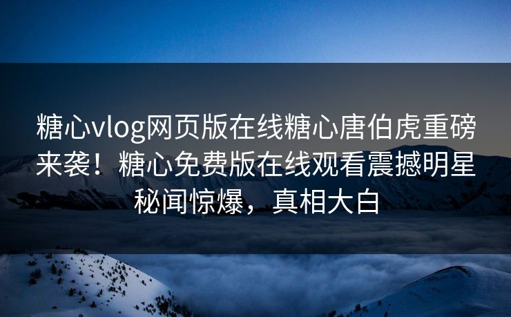 糖心vlog网页版在线糖心唐伯虎重磅来袭！糖心免费版在线观看震撼明星秘闻惊爆，真相大白