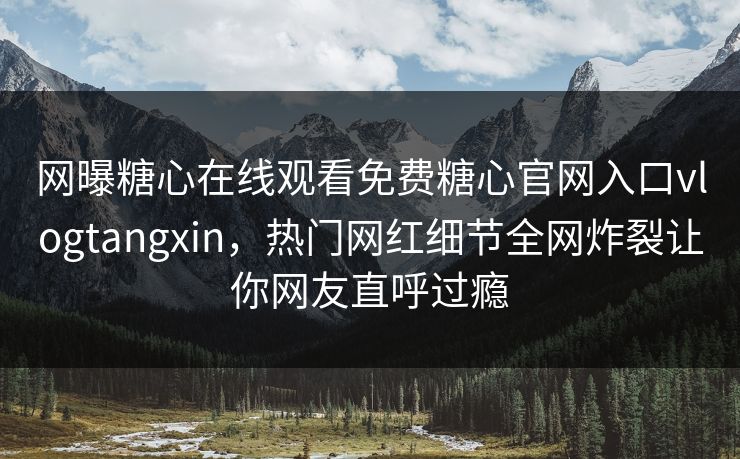网曝糖心在线观看免费糖心官网入口vlogtangxin，热门网红细节全网炸裂让你网友直呼过瘾