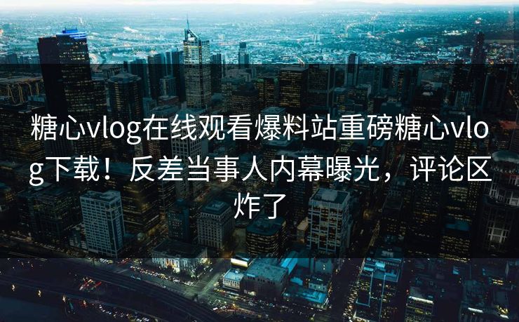 糖心vlog在线观看爆料站重磅糖心vlog下载！反差当事人内幕曝光，评论区炸了