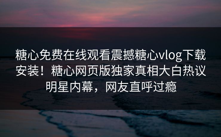 糖心免费在线观看震撼糖心vlog下载安装！糖心网页版独家真相大白热议明星内幕，网友直呼过瘾