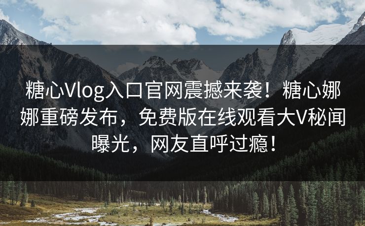糖心Vlog入口官网震撼来袭！糖心娜娜重磅发布，免费版在线观看大V秘闻曝光，网友直呼过瘾！
