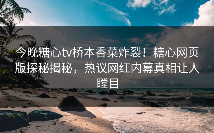 今晚糖心tv桥本香菜炸裂！糖心网页版探秘揭秘，热议网红内幕真相让人瞠目