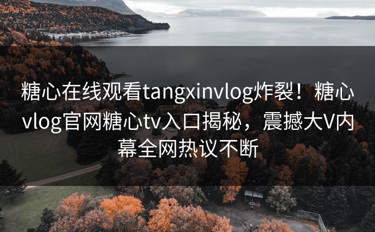 糖心在线观看tangxinvlog炸裂！糖心vlog官网糖心tv入口揭秘，震撼大V内幕全网热议不断