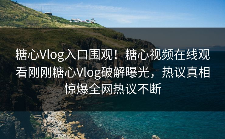 糖心Vlog入口围观！糖心视频在线观看刚刚糖心Vlog破解曝光，热议真相惊爆全网热议不断