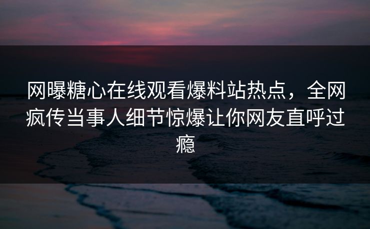 网曝糖心在线观看爆料站热点，全网疯传当事人细节惊爆让你网友直呼过瘾