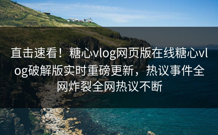 直击速看！糖心vlog网页版在线糖心vlog破解版实时重磅更新，热议事件全网炸裂全网热议不断