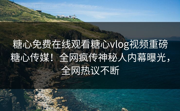 糖心免费在线观看糖心vlog视频重磅糖心传媒！全网疯传神秘人内幕曝光，全网热议不断