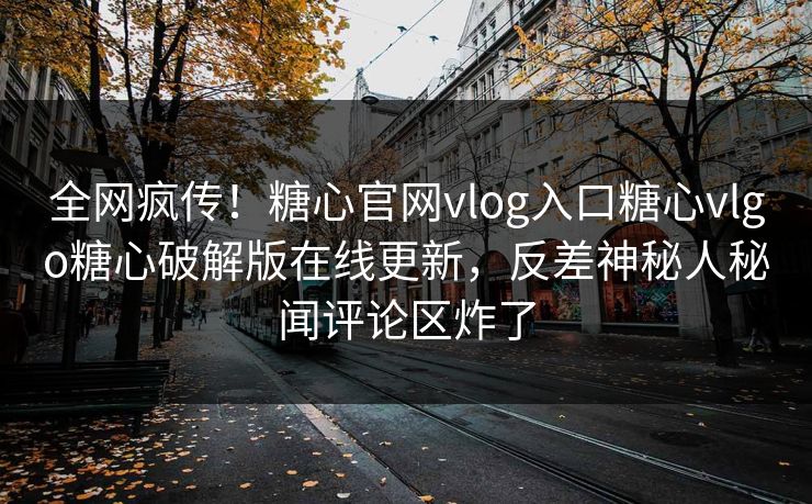 全网疯传！糖心官网vlog入口糖心vlgo糖心破解版在线更新，反差神秘人秘闻评论区炸了