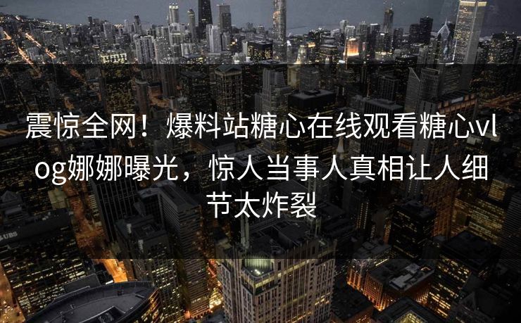 震惊全网！爆料站糖心在线观看糖心vlog娜娜曝光，惊人当事人真相让人细节太炸裂