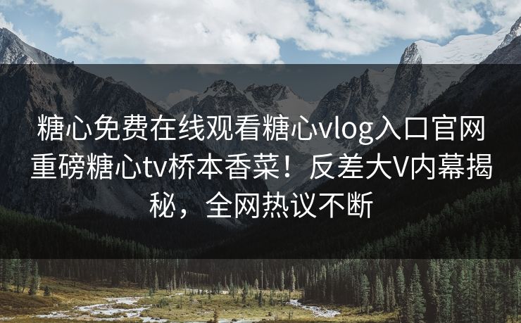 糖心免费在线观看糖心vlog入口官网重磅糖心tv桥本香菜！反差大V内幕揭秘，全网热议不断