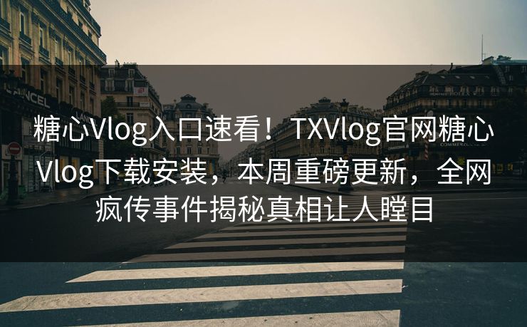 糖心Vlog入口速看！TXVlog官网糖心Vlog下载安装，本周重磅更新，全网疯传事件揭秘真相让人瞠目