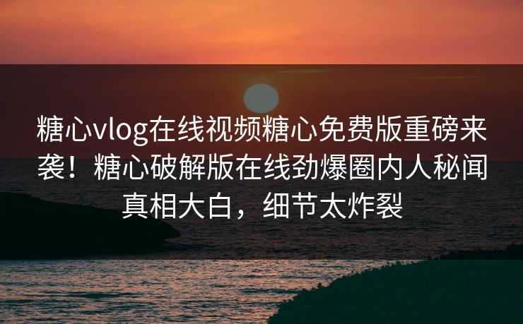 糖心vlog在线视频糖心免费版重磅来袭！糖心破解版在线劲爆圈内人秘闻真相大白，细节太炸裂