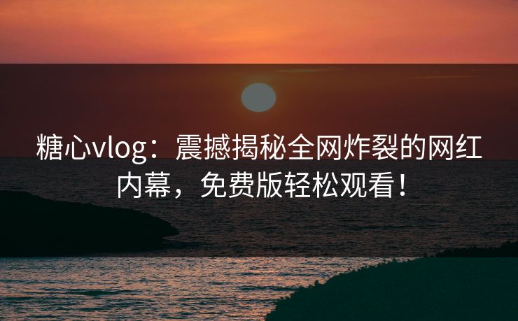 糖心vlog：震撼揭秘全网炸裂的网红内幕，免费版轻松观看！